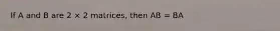 If A and B are 2 × 2 matrices, then AB = BA