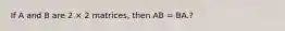 If A and B are 2 × 2 matrices, then AB = BA.?