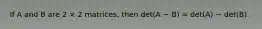 If A and B are 2 × 2 matrices, then det(A − B) = det(A) − det(B).