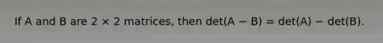 If A and B are 2 × 2 matrices, then det(A − B) = det(A) − det(B).