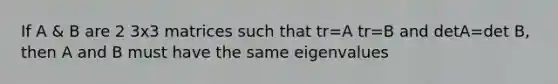 If A & B are 2 3x3 matrices such that tr=A tr=B and detA=det B, then A and B must have the same eigenvalues