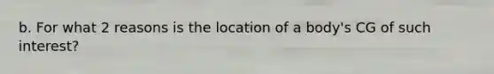 b. For what 2 reasons is the location of a body's CG of such interest?