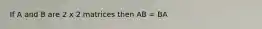 If A and B are 2 x 2 matrices then AB = BA