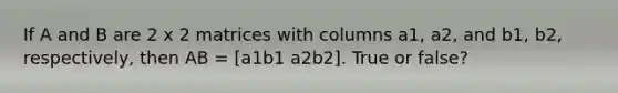 If A and B are 2 x 2 matrices with columns a1, a2, and b1, b2, respectively, then AB = [a1b1 a2b2]. True or false?