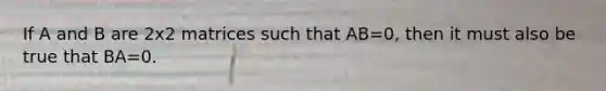 If A and B are 2x2 matrices such that AB=0, then it must also be true that BA=0.