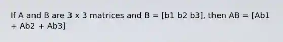 If A and B are 3 x 3 matrices and B = [b1 b2 b3], then AB = [Ab1 + Ab2 + Ab3]