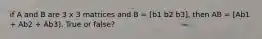 if A and B are 3 x 3 matrices and B = [b1 b2 b3], then AB = [Ab1 + Ab2 + Ab3]. True or false?