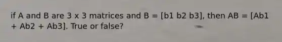 if A and B are 3 x 3 matrices and B = [b1 b2 b3], then AB = [Ab1 + Ab2 + Ab3]. True or false?