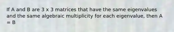 If A and B are 3 x 3 matrices that have the same eigenvalues and the same algebraic multiplicity for each eigenvalue, then A = B