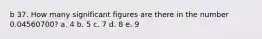 b 37. How many significant figures are there in the number 0.04560700? a. 4 b. 5 c. 7 d. 8 e. 9