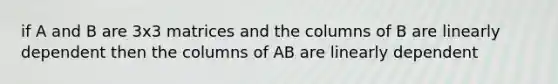 if A and B are 3x3 matrices and the columns of B are linearly dependent then the columns of AB are linearly dependent