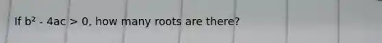 If b² - 4ac > 0, how many roots are there?