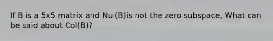 If B is a 5x5 matrix and Nul(B)is not the zero subspace, What can be said about Col(B)?