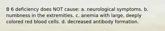 B 6 deficiency does NOT cause: a. neurological symptoms. b. numbness in the extremities. c. anemia with large, deeply colored red blood cells. d. decreased antibody formation.