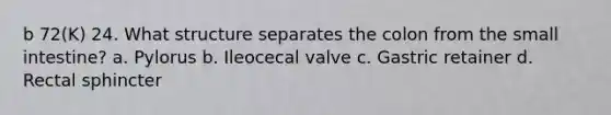 b 72(K) 24. What structure separates the colon from the small intestine? a. Pylorus b. Ileocecal valve c. Gastric retainer d. Rectal sphincter