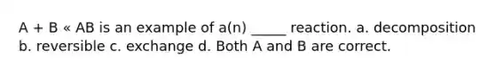 A + B « AB is an example of a(n) _____ reaction. a. decomposition b. reversible c. exchange d. Both A and B are correct.