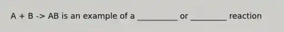 A + B -> AB is an example of a __________ or _________ reaction