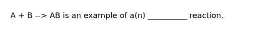 A + B --> AB is an example of a(n) __________ reaction.