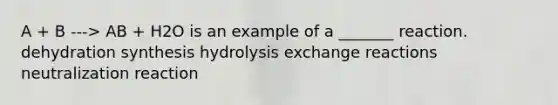 A + B ---> AB + H2O is an example of a _______ reaction. dehydration synthesis hydrolysis exchange reactions neutralization reaction