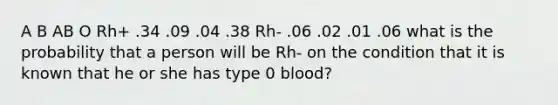 A B AB O Rh+ .34 .09 .04 .38 Rh- .06 .02 .01 .06 what is the probability that a person will be Rh- on the condition that it is known that he or she has type 0 blood?