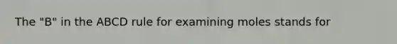 The "B" in the ABCD rule for examining moles stands for