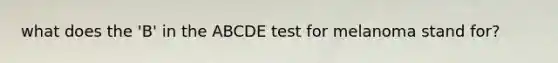 what does the 'B' in the ABCDE test for melanoma stand for?