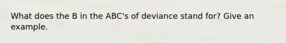 What does the B in the ABC's of deviance stand for? Give an example.