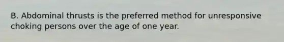 B. Abdominal thrusts is the preferred method for unresponsive choking persons over the age of one year.