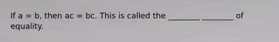 If a = b, then ac = bc. This is called the ________ ________ of equality.