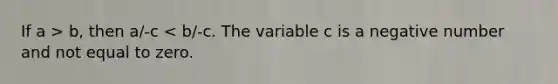 If a > b, then a/-c < b/-c. The variable c is a negative number and not equal to zero.