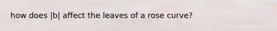 how does |b| affect the leaves of a rose curve?