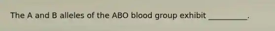 The A and B alleles of the ABO blood group exhibit __________.