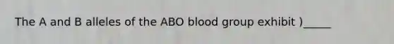 The A and B alleles of the ABO blood group exhibit )_____