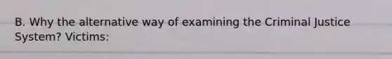 B. Why the alternative way of examining <a href='https://www.questionai.com/knowledge/kuANd41CrG-the-criminal-justice-system' class='anchor-knowledge'>the criminal justice system</a>? Victims: