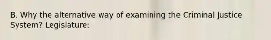 B. Why the alternative way of examining the Criminal Justice System? Legislature: