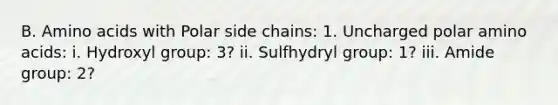 B. Amino acids with Polar side chains: 1. Uncharged polar amino acids: i. Hydroxyl group: 3? ii. Sulfhydryl group: 1? iii. Amide group: 2?