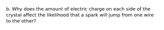 b. Why does the amount of electric charge on each side of the crystal affect the likelihood that a spark will jump from one wire to the other?