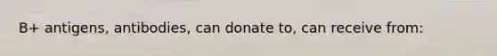 B+ antigens, antibodies, can donate to, can receive from: