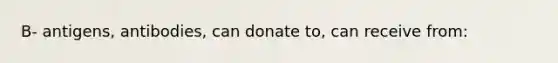 B- antigens, antibodies, can donate to, can receive from: