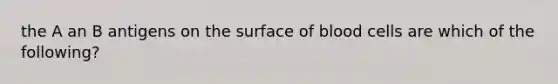 the A an B antigens on the surface of blood cells are which of the following?