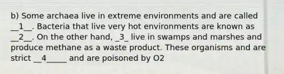 b) Some archaea live in extreme environments and are called __1__. Bacteria that live very hot environments are known as __2__. On the other hand, _3_ live in swamps and marshes and produce methane as a waste product. These organisms and are strict __4_____ and are poisoned by O2