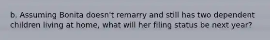 b. Assuming Bonita doesn't remarry and still has two dependent children living at home, what will her filing status be next year?