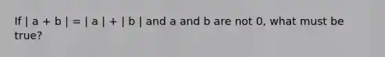 If | a + b | = | a | + | b | and a and b are not 0, what must be true?