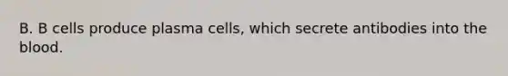 B. B cells produce plasma cells, which secrete antibodies into the blood.