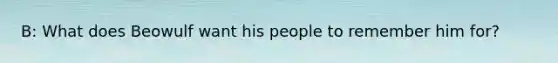 B: What does Beowulf want his people to remember him for?