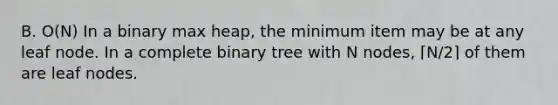 B. O(N) In a binary max heap, the minimum item may be at any leaf node. In a complete binary tree with N nodes, ⌈N/2⌉ of them are leaf nodes.