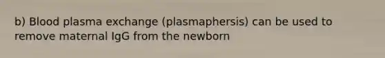 b) Blood plasma exchange (plasmaphersis) can be used to remove maternal IgG from the newborn