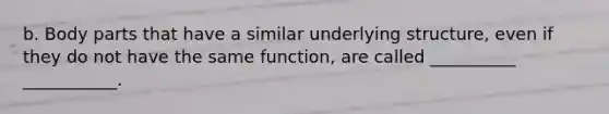 b. Body parts that have a similar underlying structure, even if they do not have the same function, are called __________ ___________.