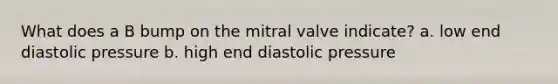 What does a B bump on the mitral valve indicate? a. low end diastolic pressure b. high end diastolic pressure