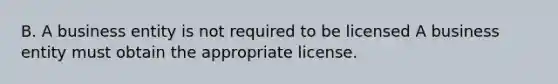 B. A business entity is not required to be licensed A business entity must obtain the appropriate license.